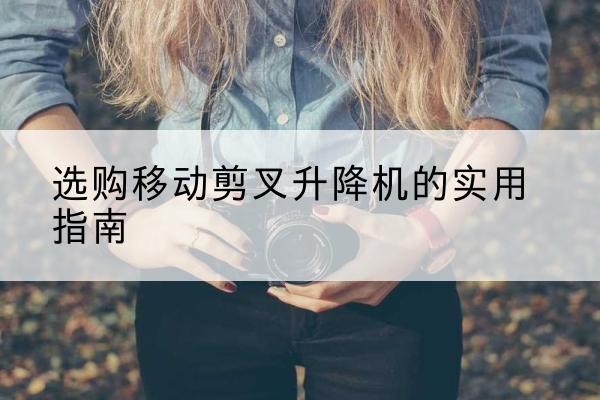 管城移动剪叉升降机怎么选-选购移动剪叉升降机的实用指南