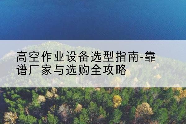管城升降车厂家-高空作业设备选型指南-靠谱厂家与选购全攻略