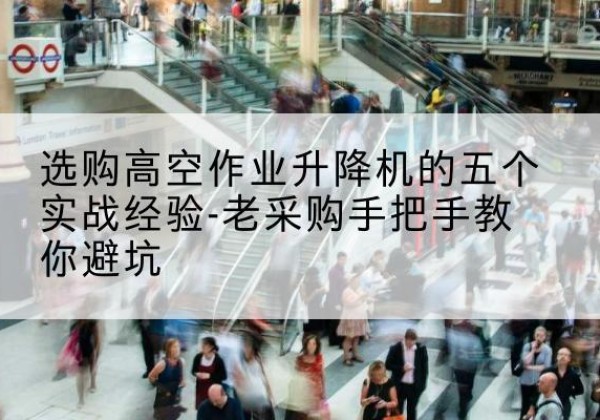 管城高空作业升降机厂家-选购高空作业升降机的五个实战经验-老采购手把手教你避坑