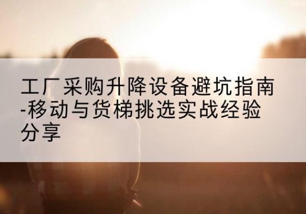 管城移动式升降机怎么选-工厂采购升降设备避坑指南-移动与货梯挑选实战经验分享