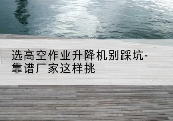 管城剪叉式升降机厂家-选高空作业升降机别踩坑-靠谱厂家这样挑
