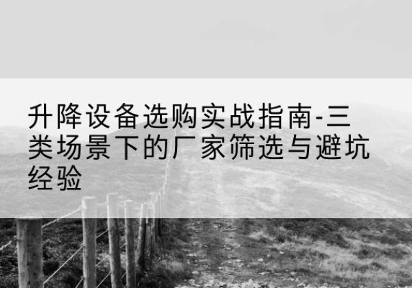 管城移动式升降机厂家推荐-升降设备选购实战指南-三类场景下的厂家筛选与避坑经验
