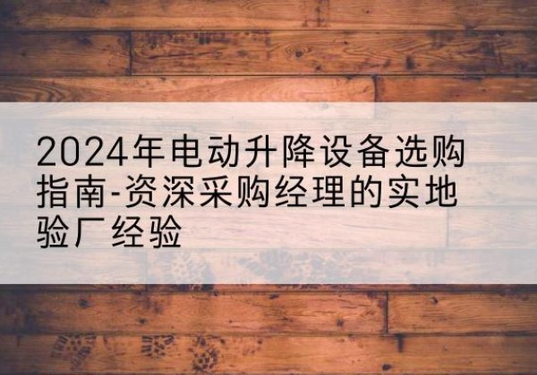 管城电动剪叉升降平台厂家-2024年电动升降设备选购指南-资深采购经理的实地验厂经验