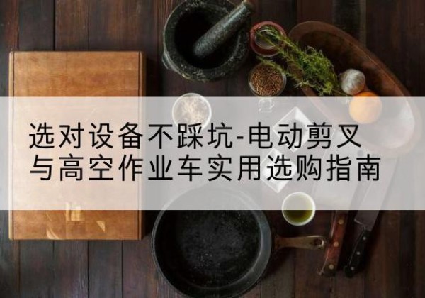 管城电动剪叉升降平台怎么选-选对设备不踩坑-电动剪叉与高空作业车实用选购指南