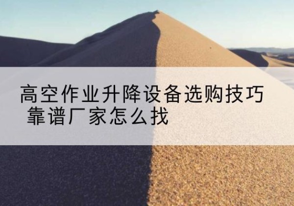 管城电动升降平台厂家推荐-高空作业升降设备选购技巧 靠谱厂家怎么找
