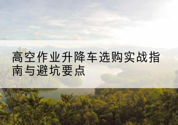 管城升降车怎么选-高空作业升降车选购实战指南与避坑要点