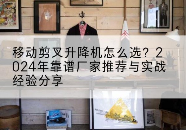管城升降平台厂家推荐-移动剪叉升降机怎么选？2024年靠谱厂家推荐与实战经验分享