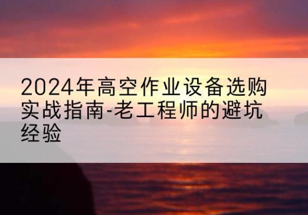 管城高空作业升降机厂家推荐-2024年高空作业设备选购实战指南-老工程师的避坑经验