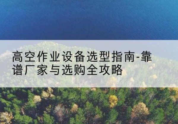 管城升降车厂家-高空作业设备选型指南-靠谱厂家与选购全攻略