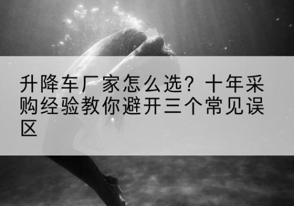 管城升降车厂家-怎么选？十年采购经验教你避开三个常见误区