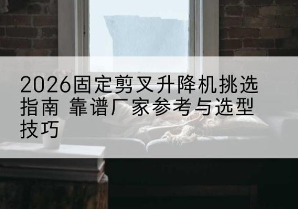 管城固定剪叉升降机厂家推荐-2026固定剪叉升降机挑选指南 靠谱厂家参考与选型技巧