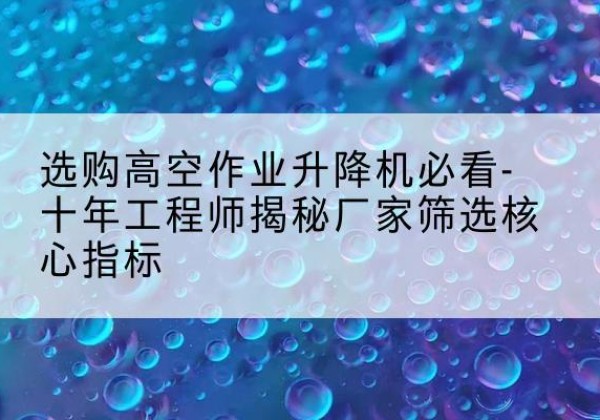 管城高空作业升降机厂家推荐-选购高空作业升降机必看-十年工程师揭秘厂家筛选核心指标