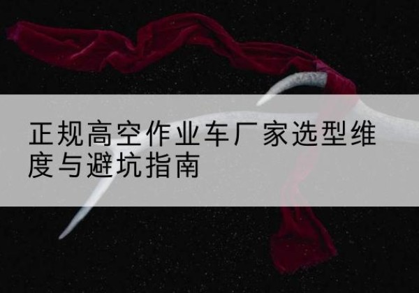 管城高空作业车厂家-正规选型维度与避坑指南