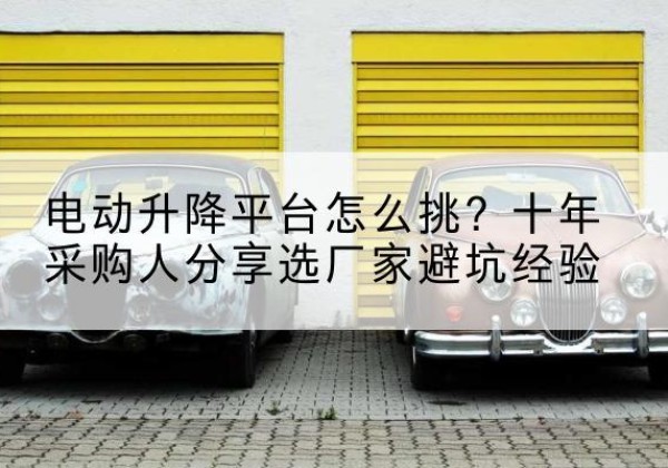 管城电动升降平台厂家-电动升降平台怎么挑？十年采购人分享选厂家避坑经验